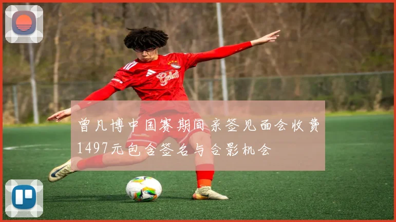 曾凡博中国赛期间亲签见面会收费1497元包含签名与合影机会