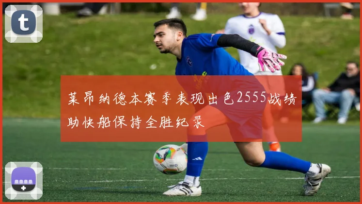 莱昂纳德本赛季表现出色2555战绩助快船保持全胜纪录