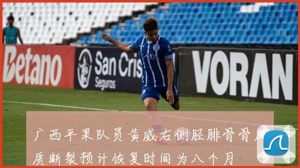 广西平果队员黄威右侧胫腓骨骨皮质断裂预计恢复时间为八个月