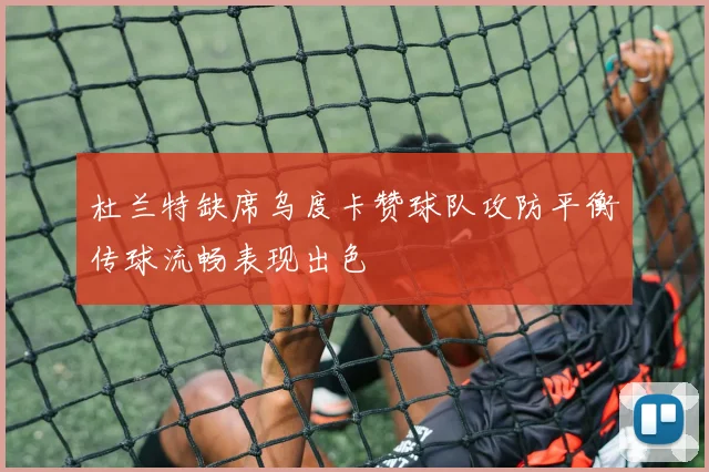 杜兰特缺席乌度卡赞球队攻防平衡传球流畅表现出色
