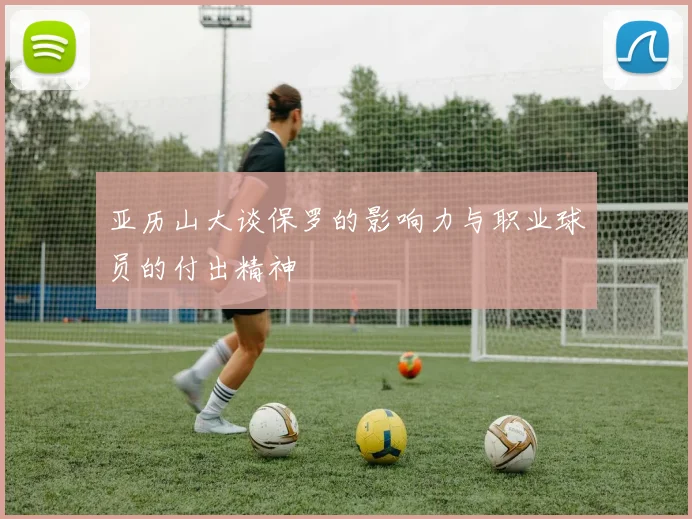亚历山大谈保罗的影响力与职业球员的付出精神