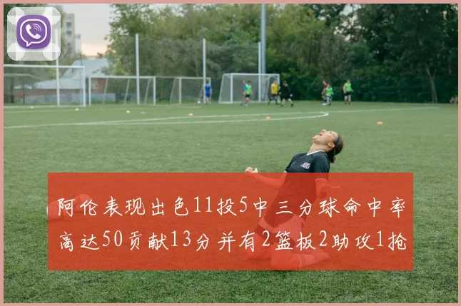 阿伦表现出色11投5中三分球命中率高达50贡献13分并有2篮板2助攻1抢断1盖帽