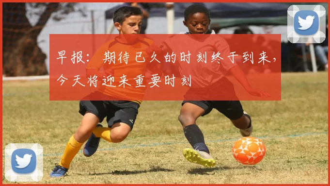 早报：期待已久的时刻终于到来，今天将迎来重要时刻