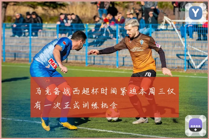 马竞备战西超杯时间紧迫本周三仅有一次正式训练机会