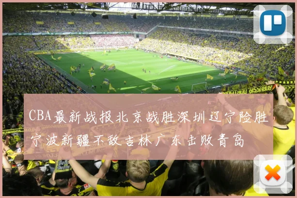CBA最新战报北京战胜深圳辽宁险胜宁波新疆不敌吉林广东击败青岛