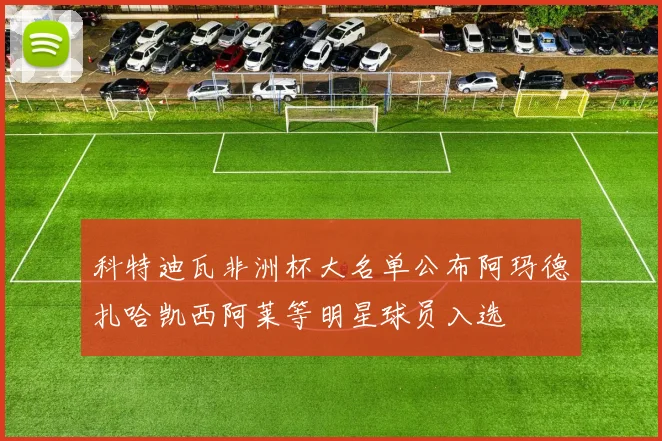 科特迪瓦非洲杯大名单公布阿玛德扎哈凯西阿莱等明星球员入选
