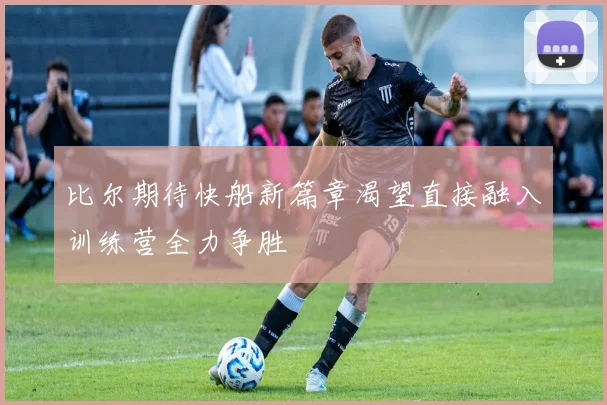 比尔期待快船新篇章渴望直接融入训练营全力争胜