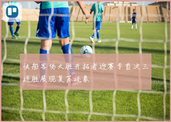 快船客场大胜开拓者迎赛季首次三连胜展现复苏迹象