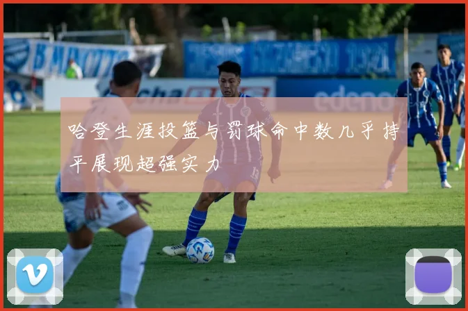 哈登生涯投篮与罚球命中数几乎持平展现超强实力