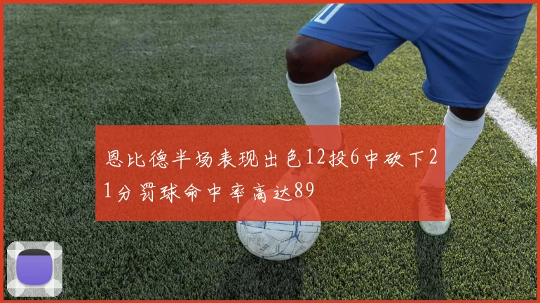 恩比德半场表现出色12投6中砍下21分罚球命中率高达89