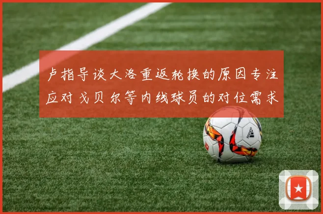 卢指导谈大洛重返轮换的原因专注应对戈贝尔等内线球员的对位需求调整