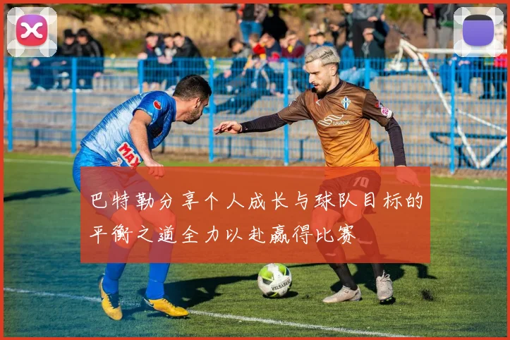 巴特勒分享个人成长与球队目标的平衡之道全力以赴赢得比赛