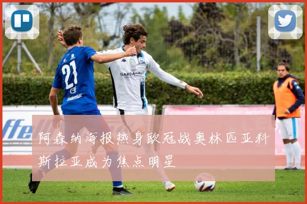 阿森纳海报热身欧冠战奥林匹亚科斯拉亚成为焦点明星