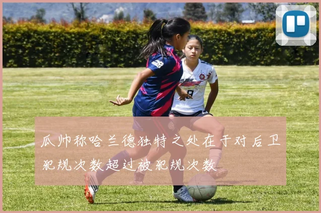 瓜帅称哈兰德独特之处在于对后卫犯规次数超过被犯规次数
