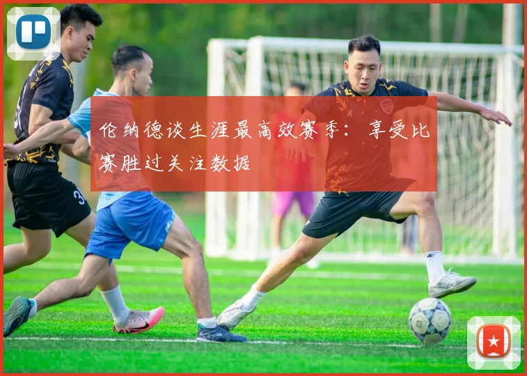 伦纳德谈生涯最高效赛季：享受比赛胜过关注数据