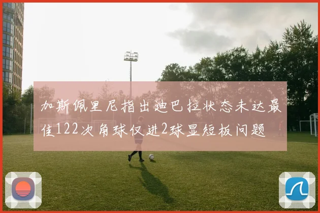 加斯佩里尼指出迪巴拉状态未达最佳122次角球仅进2球显短板问题