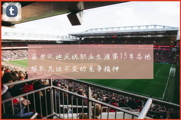 菲尔汉迪庆祝职业生涯第15年各地球队见证不变的竞争精神