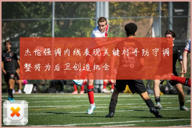 杰伦强调内线表现关键对手防守调整将为后卫创造机会
