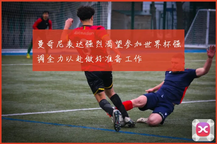 曼奇尼表达强烈渴望参加世界杯强调全力以赴做好准备工作