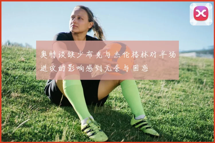 奥特谈缺少布克与杰伦格林对半场进攻的影响感到无奈与困惑
