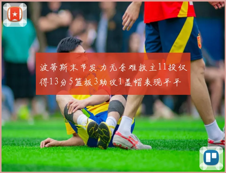 波蒂斯末节发力无奈难救主11投仅得13分5篮板3助攻1盖帽表现平平