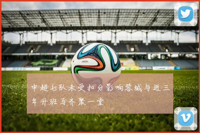 中超七队未受扣分影响蓉城与近三年升班马齐聚一堂