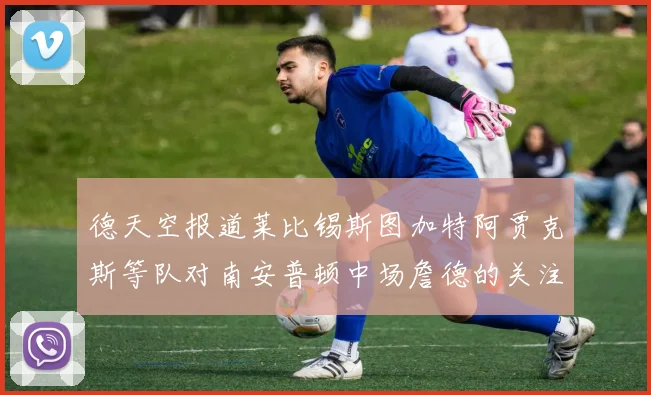 德天空报道莱比锡斯图加特阿贾克斯等队对南安普顿中场詹德的关注情况