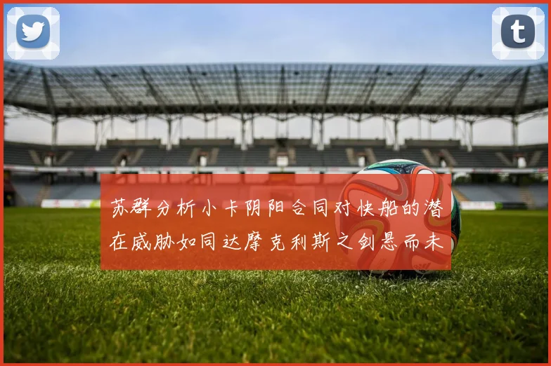 苏群分析小卡阴阳合同对快船的潜在威胁如同达摩克利斯之剑悬而未决