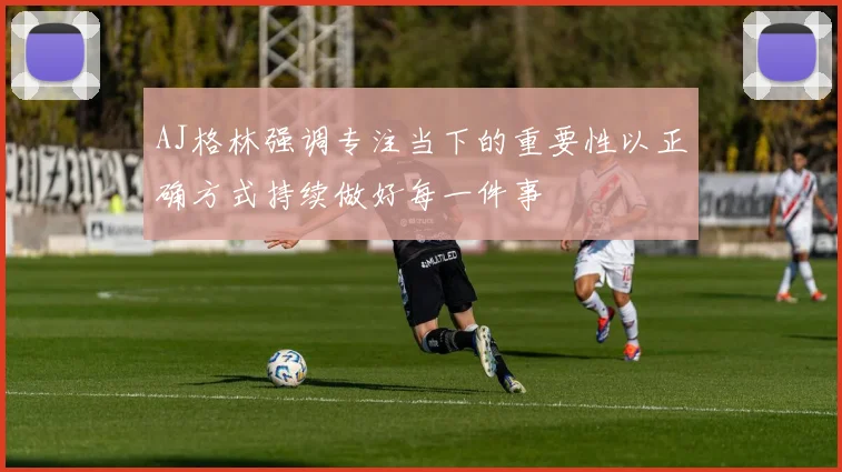 AJ格林强调专注当下的重要性以正确方式持续做好每一件事