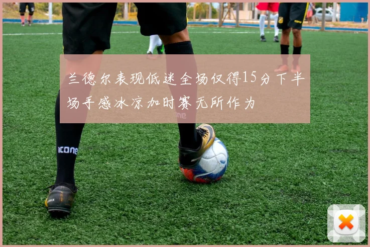 兰德尔表现低迷全场仅得15分下半场手感冰凉加时赛无所作为