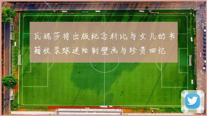 瓦妮莎将出版纪念科比与女儿的书籍收录球迷绘制壁画与珍贵回忆