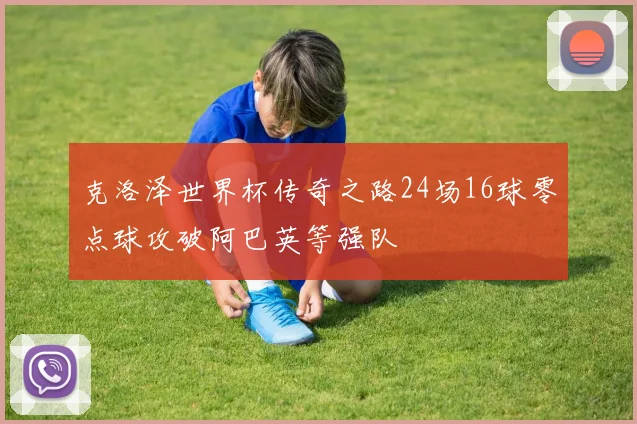 克洛泽世界杯传奇之路24场16球零点球攻破阿巴英等强队