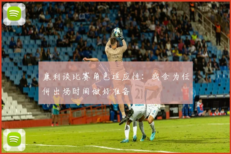 康利谈比赛角色适应性：我会为任何出场时间做好准备