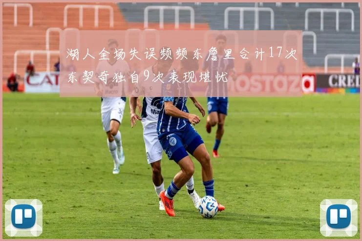 湖人全场失误频频东詹里合计17次东契奇独自9次表现堪忧