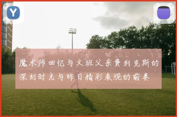 魔术师回忆与文班父亲费利克斯的深刻时光与昨日精彩表现的前奏