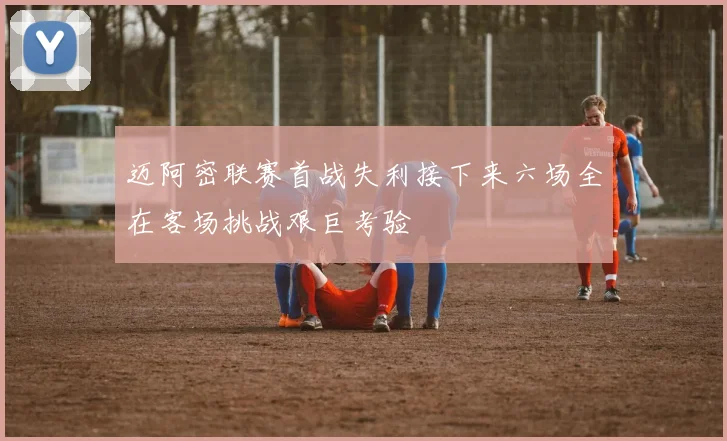 迈阿密联赛首战失利接下来六场全在客场挑战艰巨考验