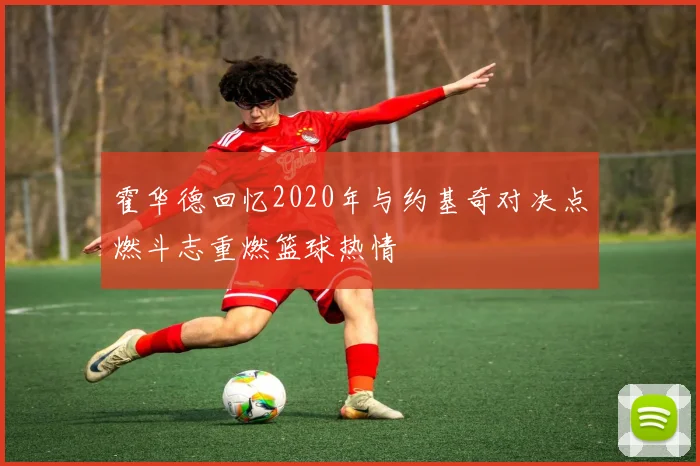 霍华德回忆2020年与约基奇对决点燃斗志重燃篮球热情
