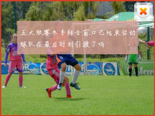 五大联赛冬季转会窗口已结束你的球队在最后时刻引援了吗